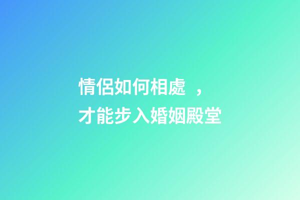 情侶如何相處，才能步入婚姻殿堂